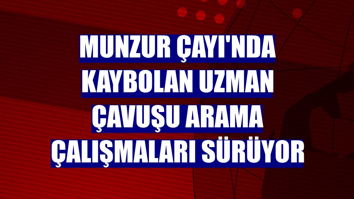 Munzur Çayı'nda kaybolan uzman çavuşu arama çalışmaları sürüyor