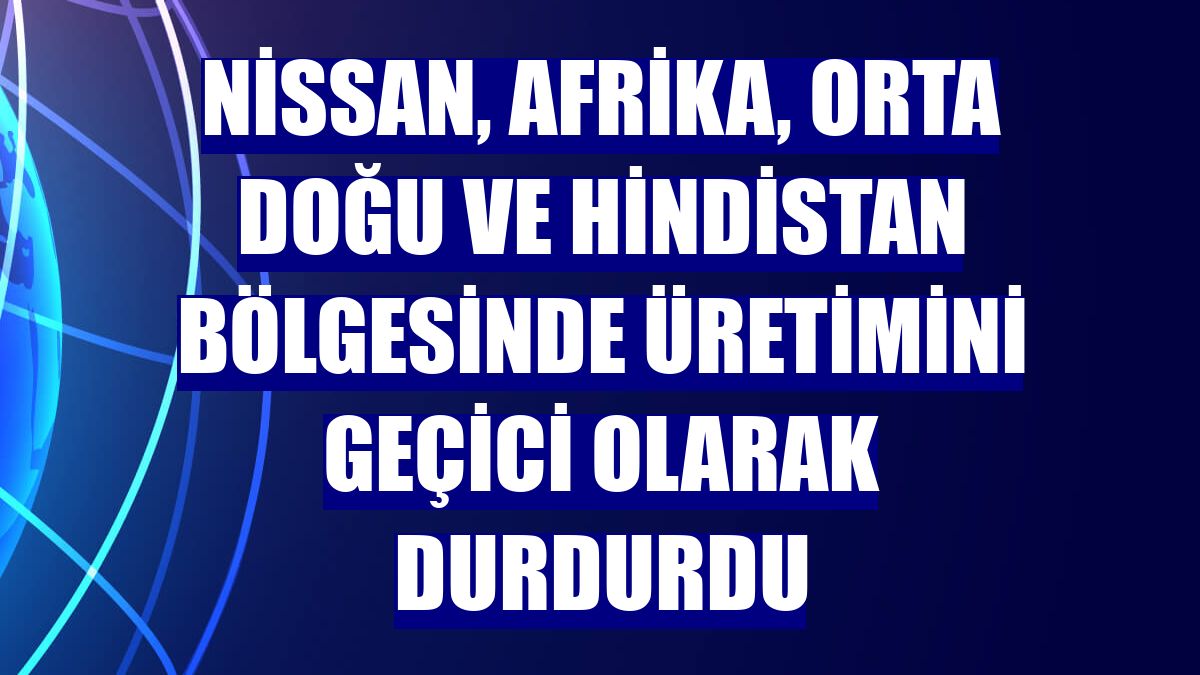 Nissan, Afrika, Orta Doğu ve Hindistan bölgesinde üretimini geçici olarak durdurdu