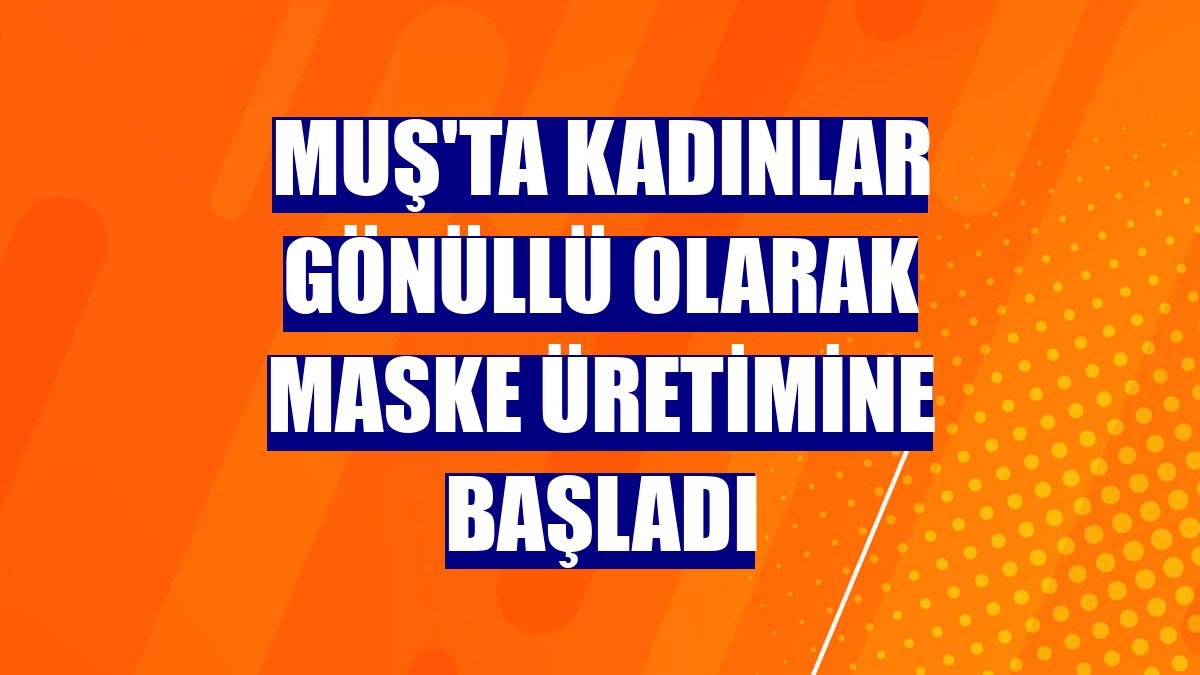 Muş'ta kadınlar gönüllü olarak maske üretimine başladı