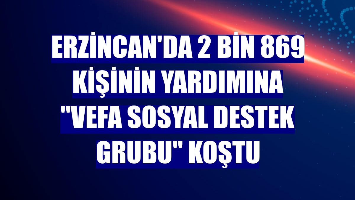 Erzincan'da 2 bin 869 kişinin yardımına "Vefa Sosyal Destek Grubu" koştu