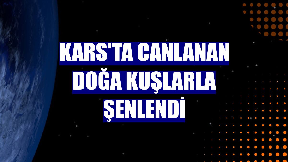 Kars'ta canlanan doğa kuşlarla şenlendi