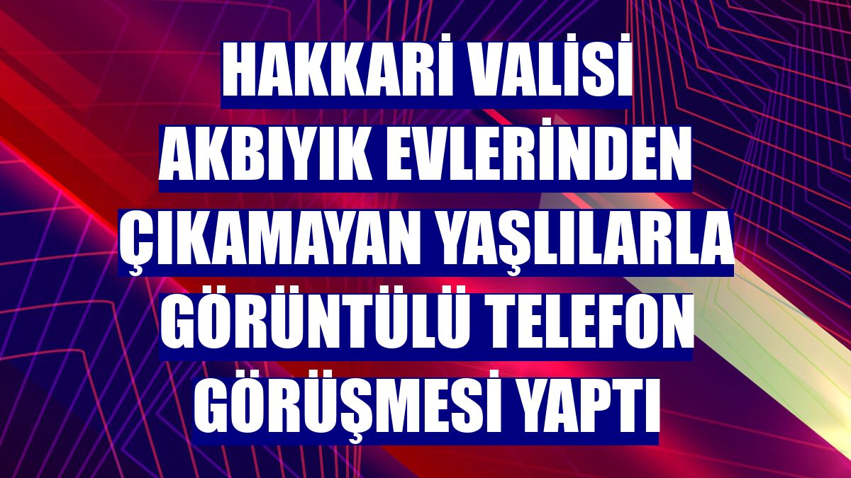 Hakkari Valisi Akbıyık evlerinden çıkamayan yaşlılarla görüntülü telefon görüşmesi yaptı