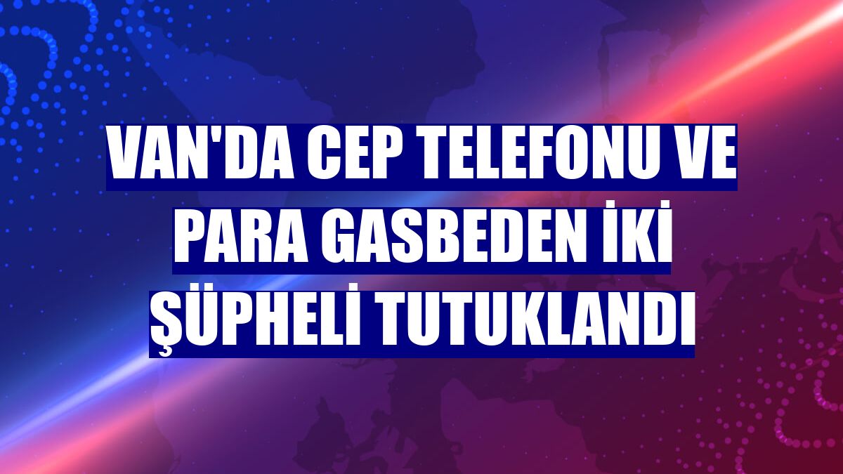 Van'da cep telefonu ve para gasbeden iki şüpheli tutuklandı
