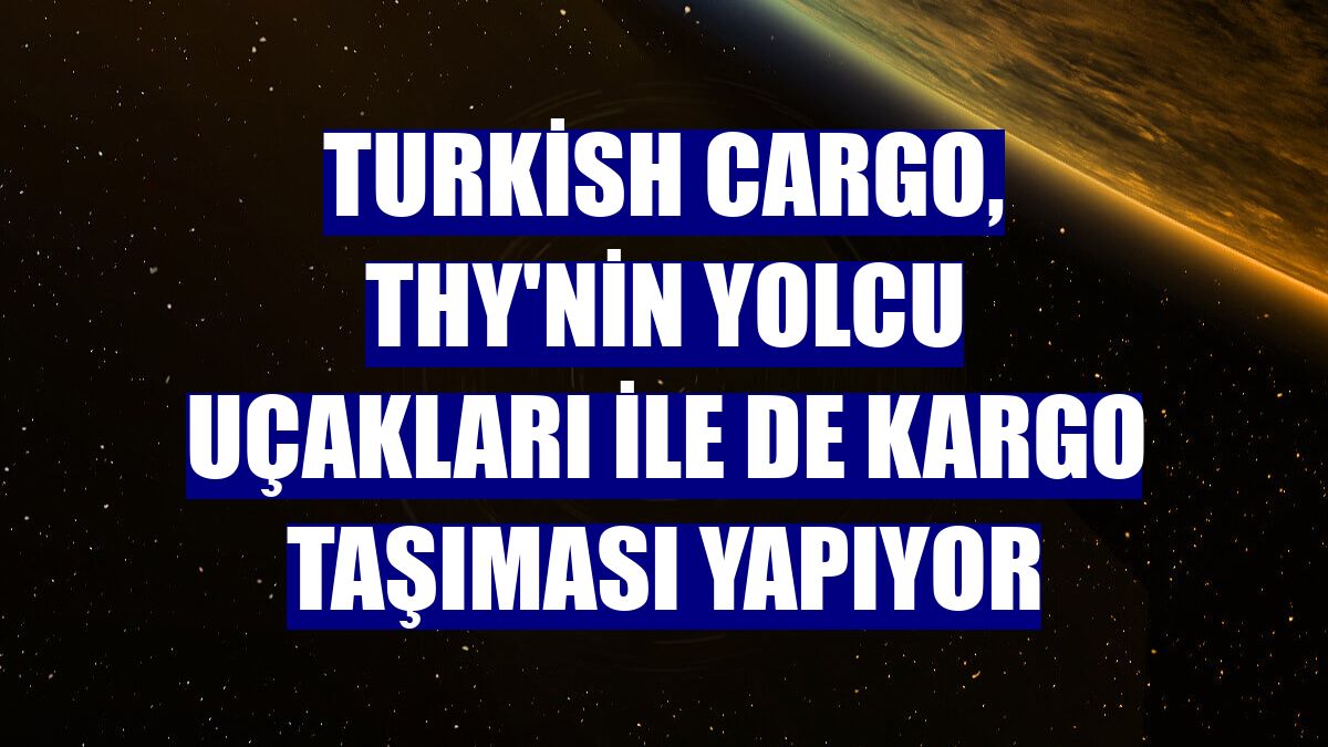 Turkish Cargo, THY'nin yolcu uçakları ile de kargo taşıması yapıyor