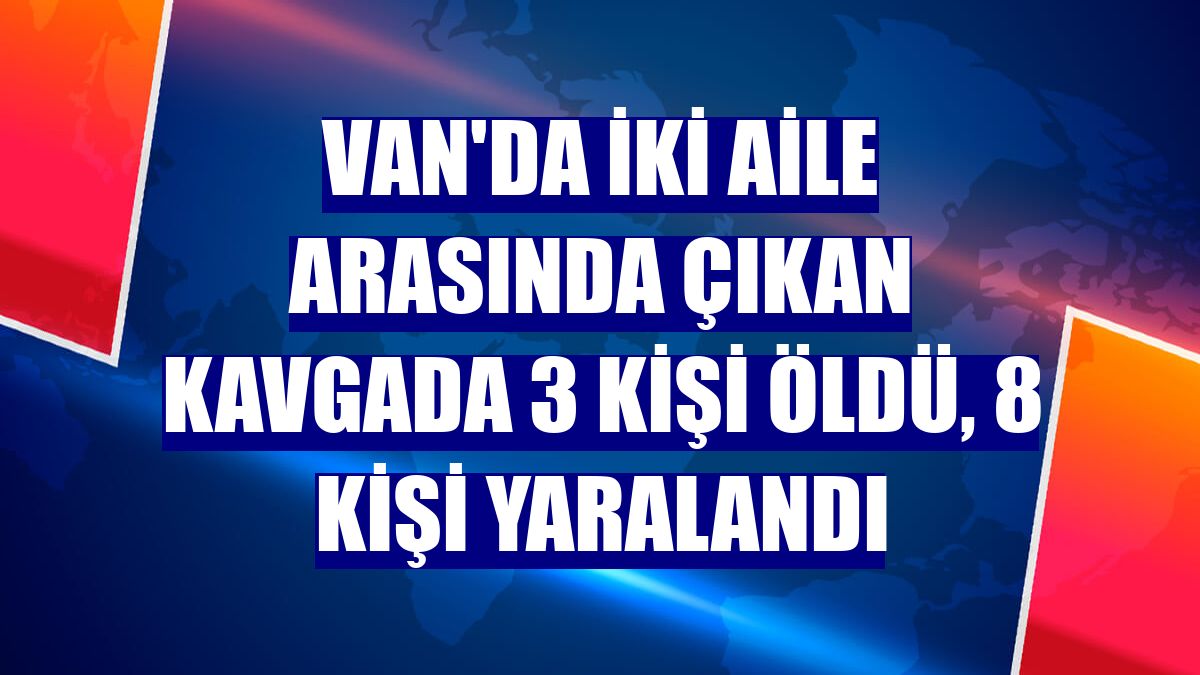Van'da iki aile arasında çıkan kavgada 3 kişi öldü, 8 kişi yaralandı