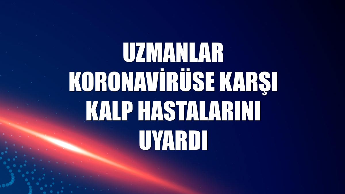 Uzmanlar koronavirüse karşı kalp hastalarını uyardı