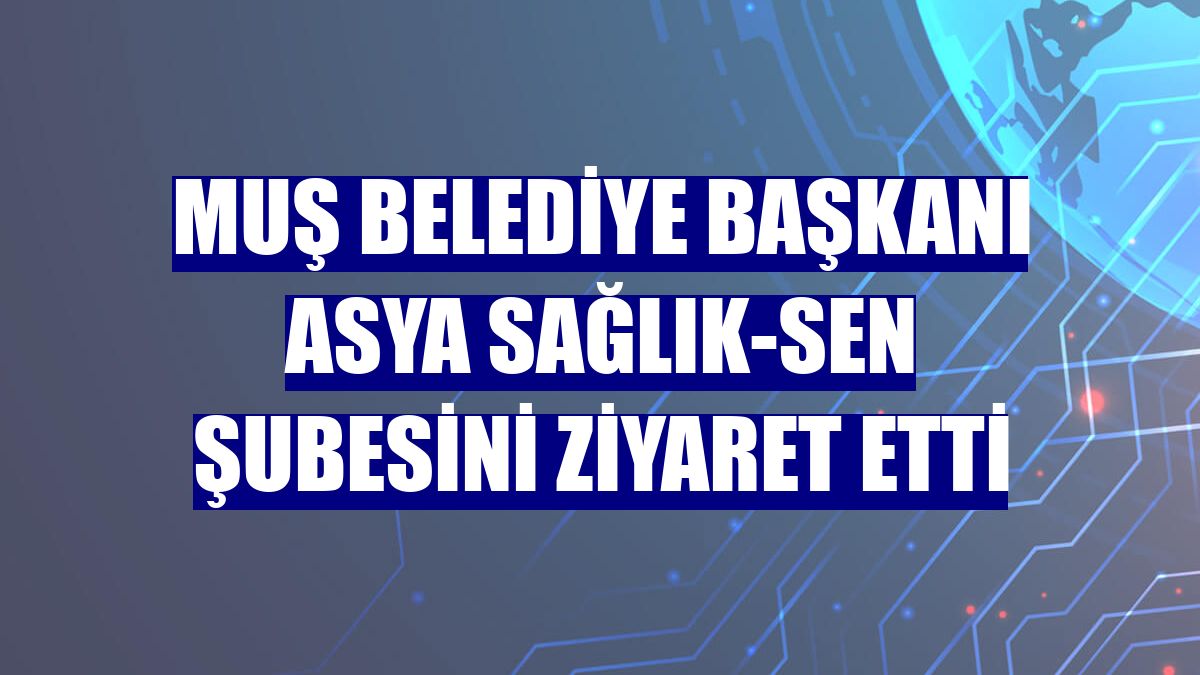 Muş Belediye Başkanı Asya Sağlık-Sen Şubesini ziyaret etti