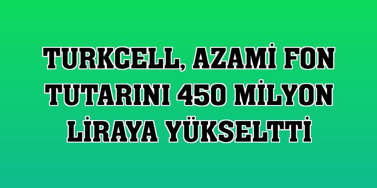 Turkcell, azami fon tutarını 450 milyon liraya yükseltti