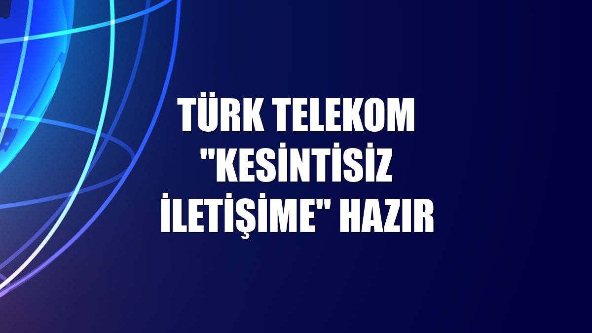 Türk Telekom "kesintisiz iletişime" hazır