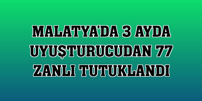 Malatya'da 3 ayda uyuşturucudan 77 zanlı tutuklandı