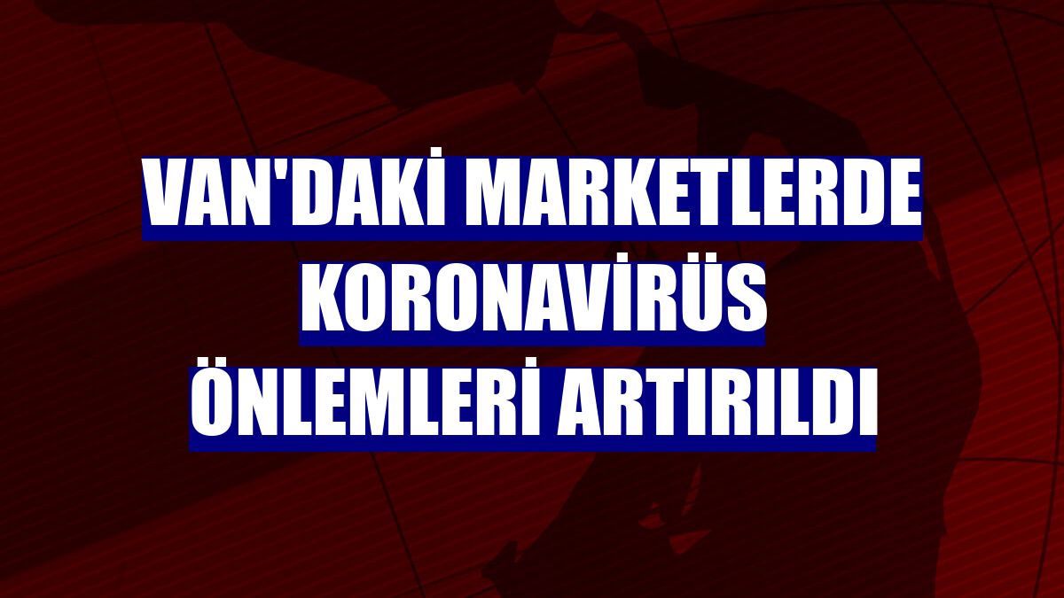 Van'daki marketlerde koronavirüs önlemleri artırıldı