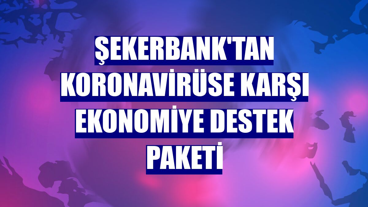 Şekerbank'tan koronavirüse karşı ekonomiye destek paketi