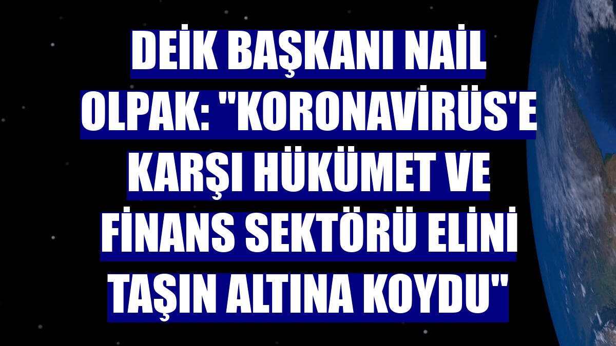 DEİK Başkanı Nail Olpak: "Koronavirüs'e karşı hükümet ve finans sektörü elini taşın altına koydu"