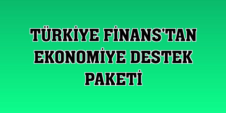 Türkiye Finans'tan ekonomiye destek paketi