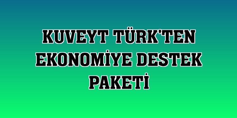 Kuveyt Türk'ten ekonomiye destek paketi