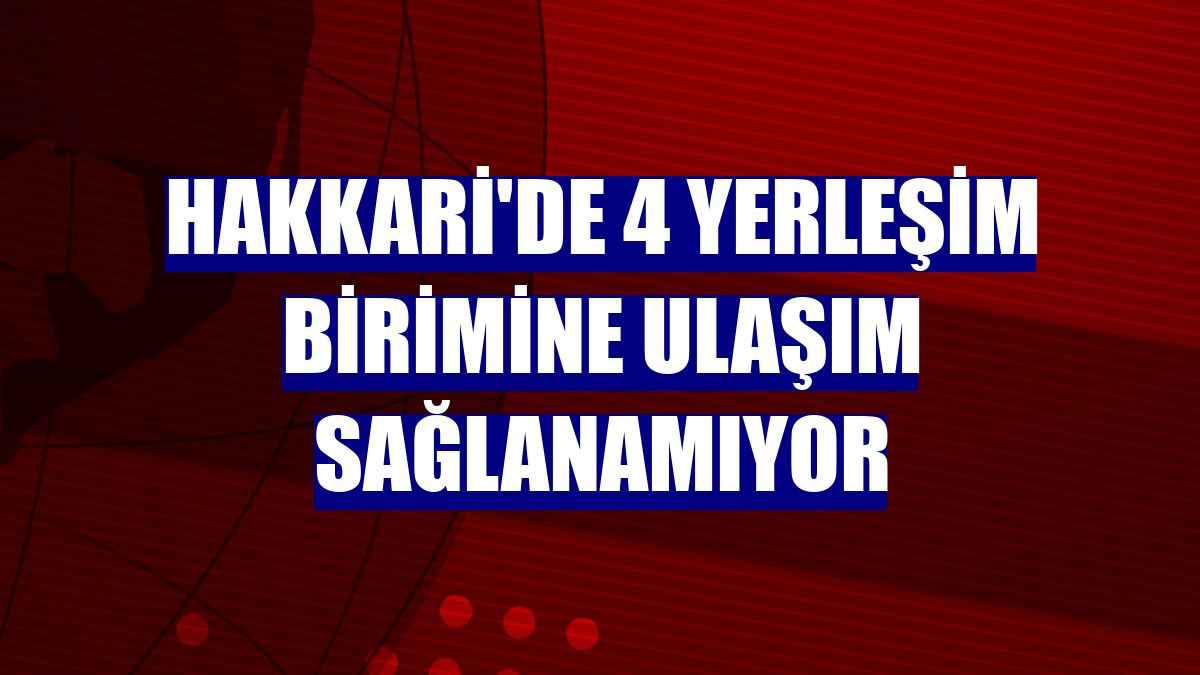 Hakkari'de 4 yerleşim birimine ulaşım sağlanamıyor