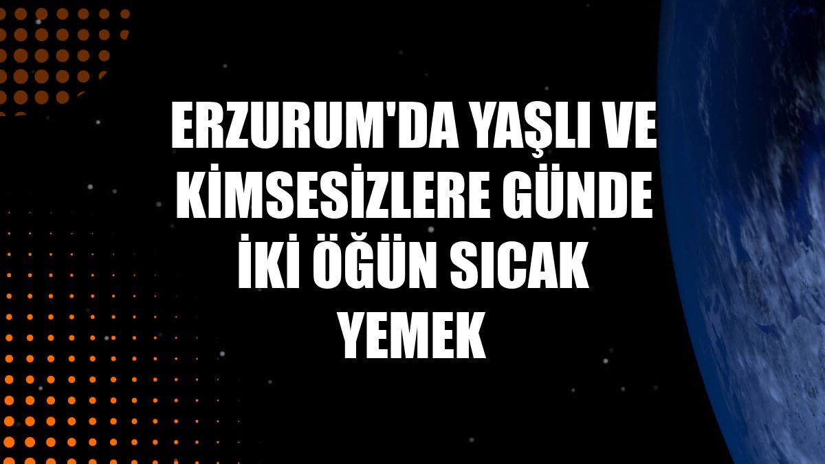 Erzurum'da yaşlı ve kimsesizlere günde iki öğün sıcak yemek