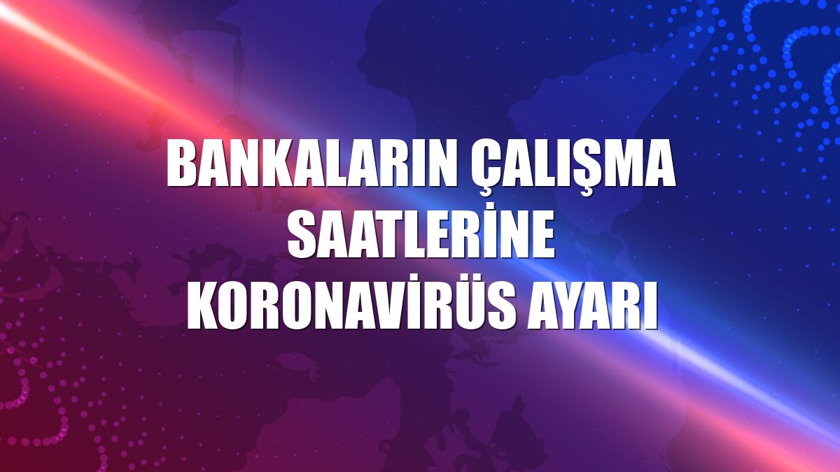 Bankaların çalışma saatlerine koronavirüs ayarı