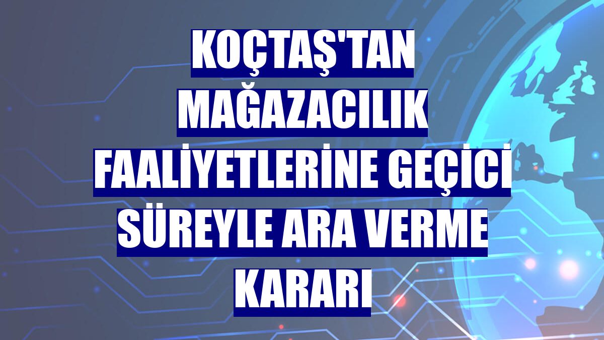 Koçtaş'tan mağazacılık faaliyetlerine geçici süreyle ara verme kararı