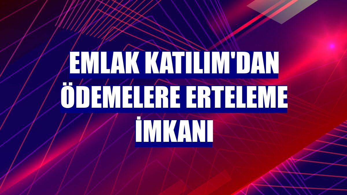 Emlak Katılım'dan ödemelere erteleme imkanı