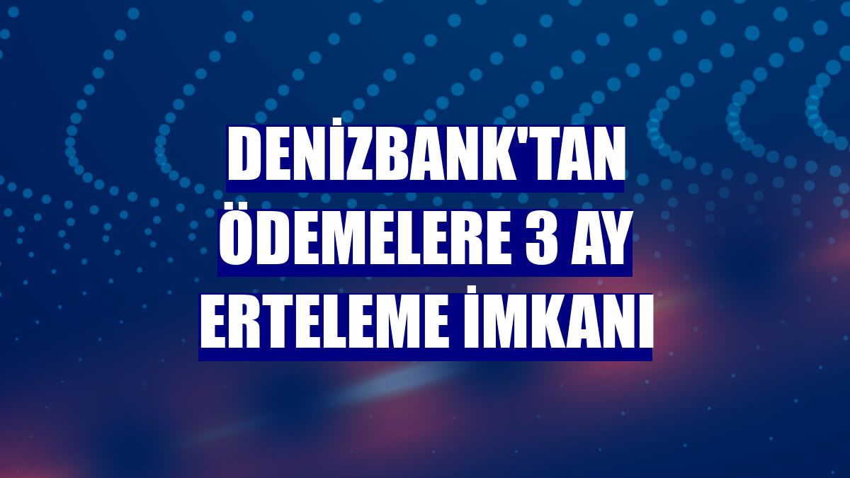 DenizBank'tan ödemelere 3 ay erteleme imkanı