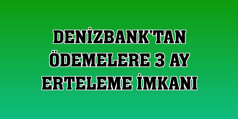 DenizBank'tan ödemelere 3 ay erteleme imkanı