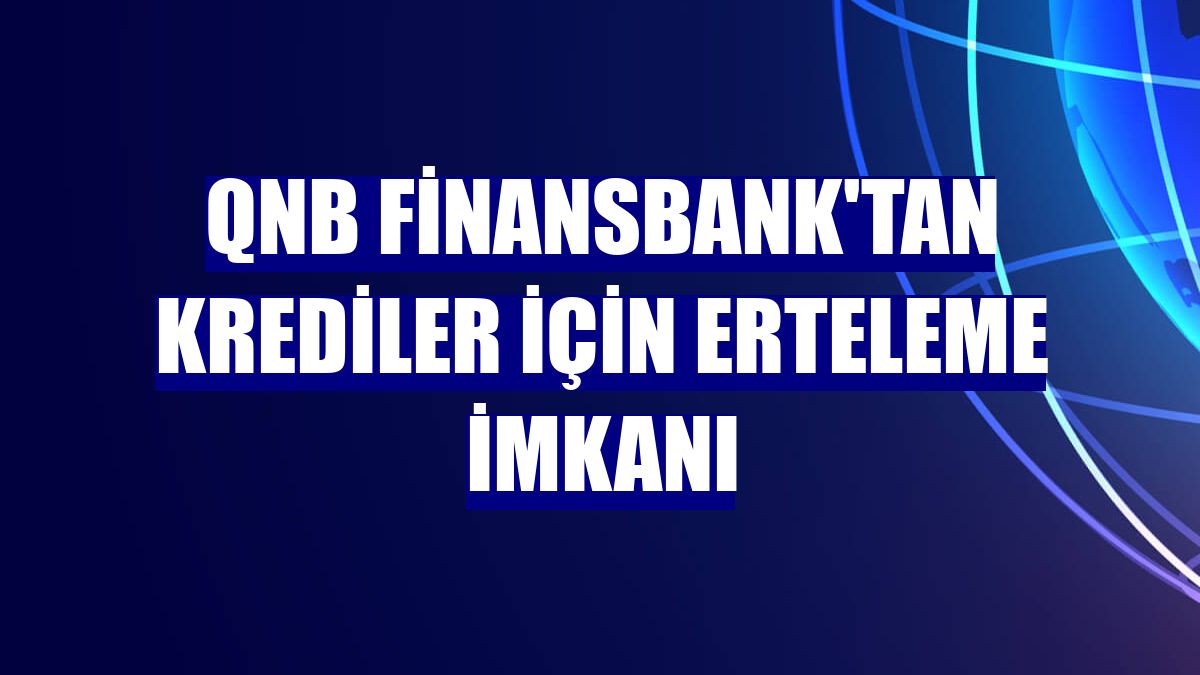 QNB Finansbank'tan krediler için erteleme imkanı