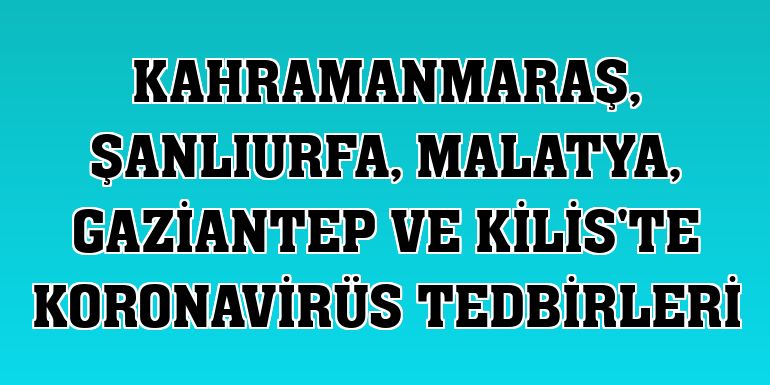 Kahramanmaraş, Şanlıurfa, Malatya, Gaziantep ve Kilis'te koronavirüs tedbirleri