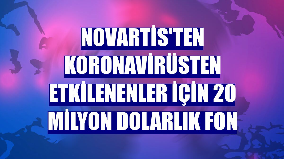 Novartis'ten koronavirüsten etkilenenler için 20 milyon dolarlık fon