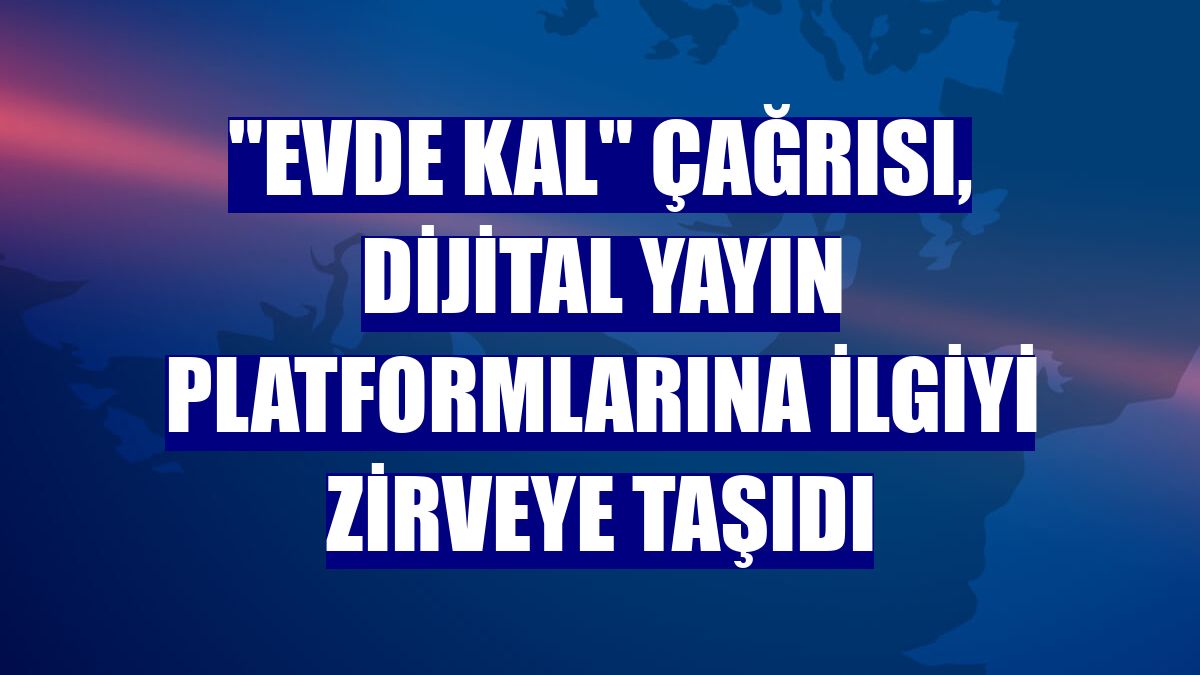 'Evde kal' çağrısı, dijital yayın platformlarına ilgiyi zirveye taşıdı