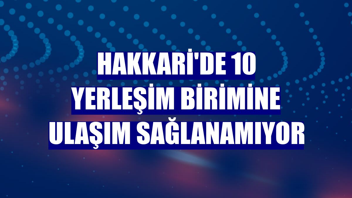 Hakkari'de 10 yerleşim birimine ulaşım sağlanamıyor