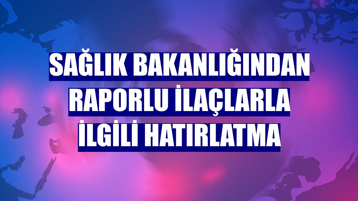 Sağlık Bakanlığından raporlu ilaçlarla ilgili hatırlatma