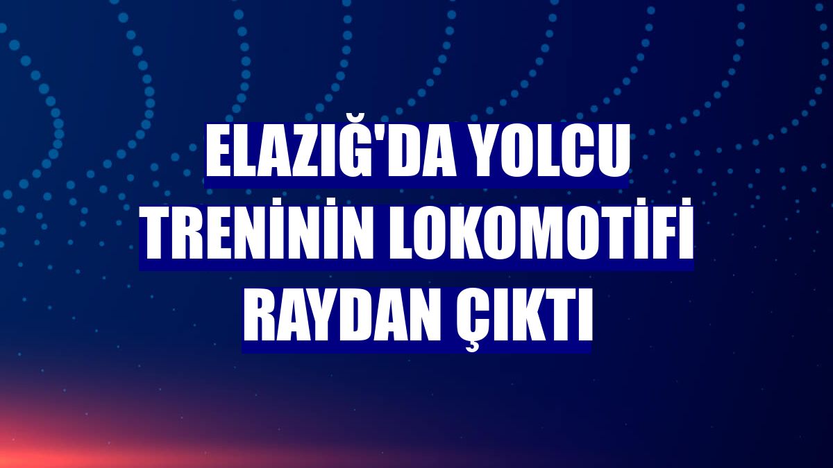 Elazığ'da yolcu treninin lokomotifi raydan çıktı