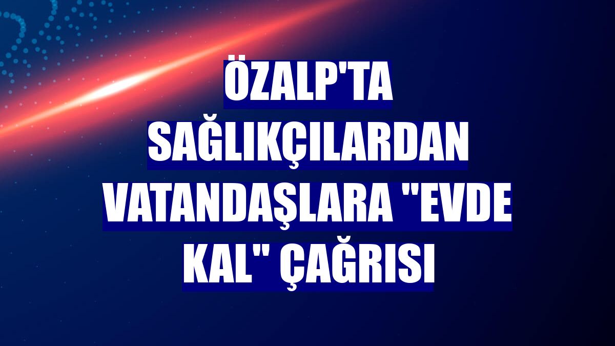 Özalp'ta sağlıkçılardan vatandaşlara 'evde kal' çağrısı