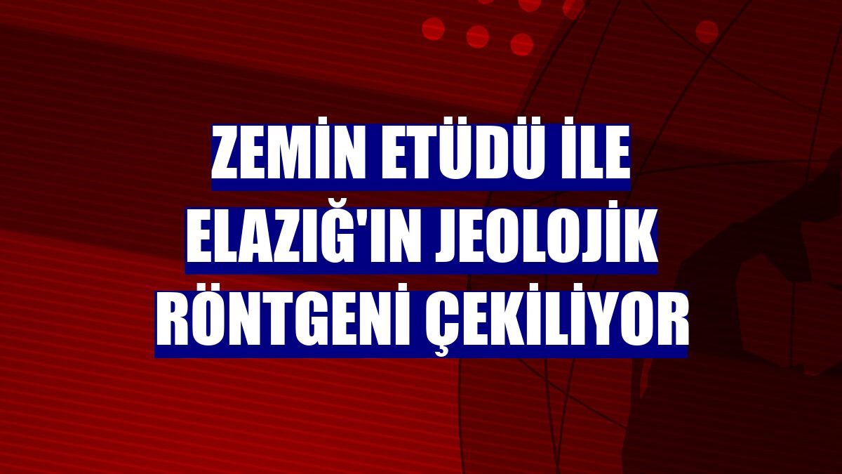 Zemin etüdü ile Elazığ'ın jeolojik röntgeni çekiliyor