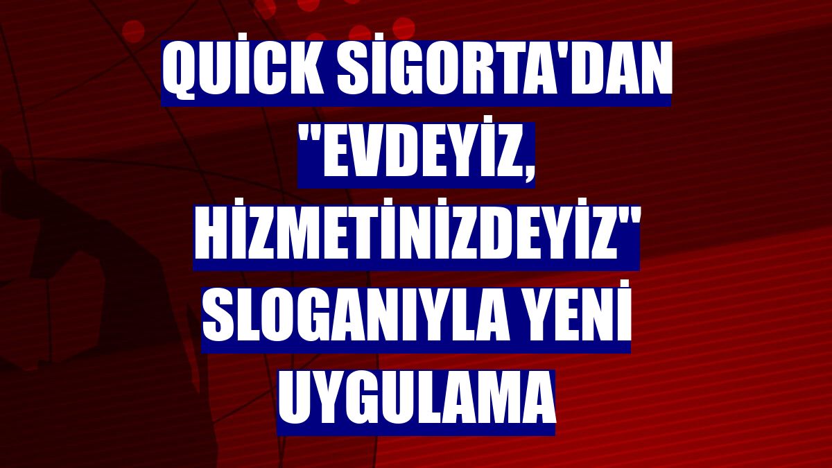 Quick Sigorta'dan 'Evdeyiz, Hizmetinizdeyiz' sloganıyla yeni uygulama