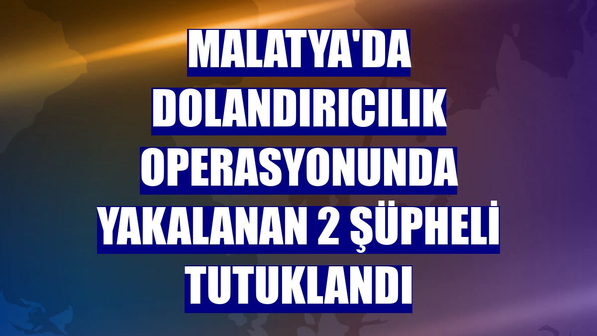 Malatya'da dolandırıcılık operasyonunda yakalanan 2 şüpheli tutuklandı