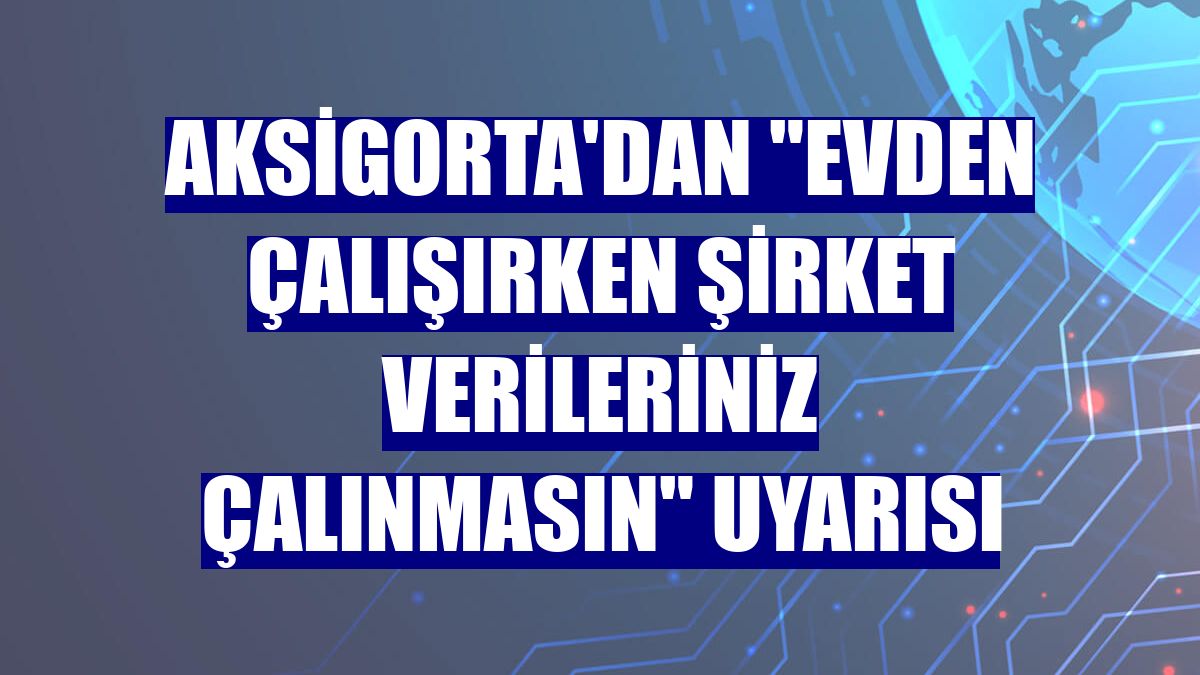 Aksigorta'dan "evden çalışırken şirket verileriniz çalınmasın" uyarısı