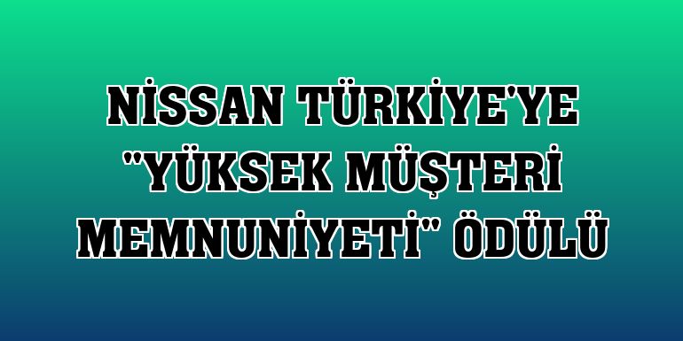 Nissan Türkiye'ye 'Yüksek Müşteri Memnuniyeti' ödülü