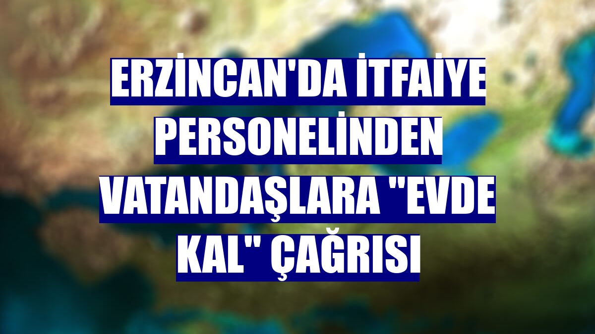 Erzincan'da itfaiye personelinden vatandaşlara 'evde kal' çağrısı