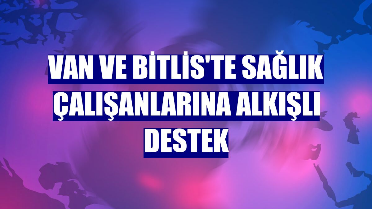 Van ve Bitlis'te sağlık çalışanlarına alkışlı destek