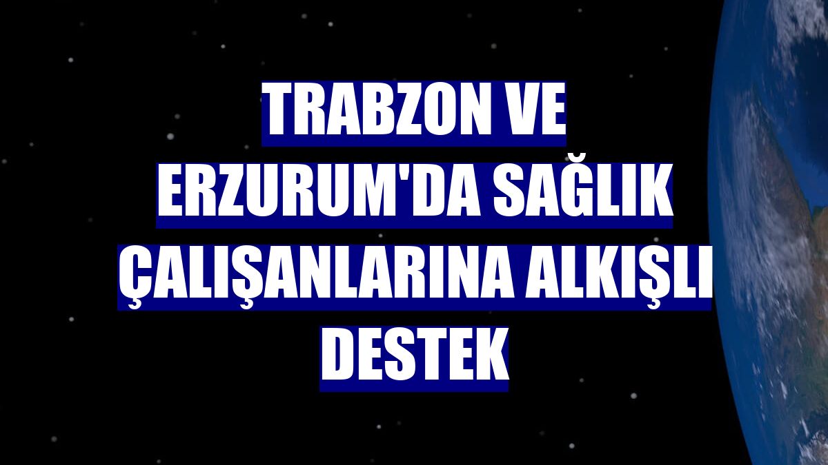 Trabzon ve Erzurum'da sağlık çalışanlarına alkışlı destek