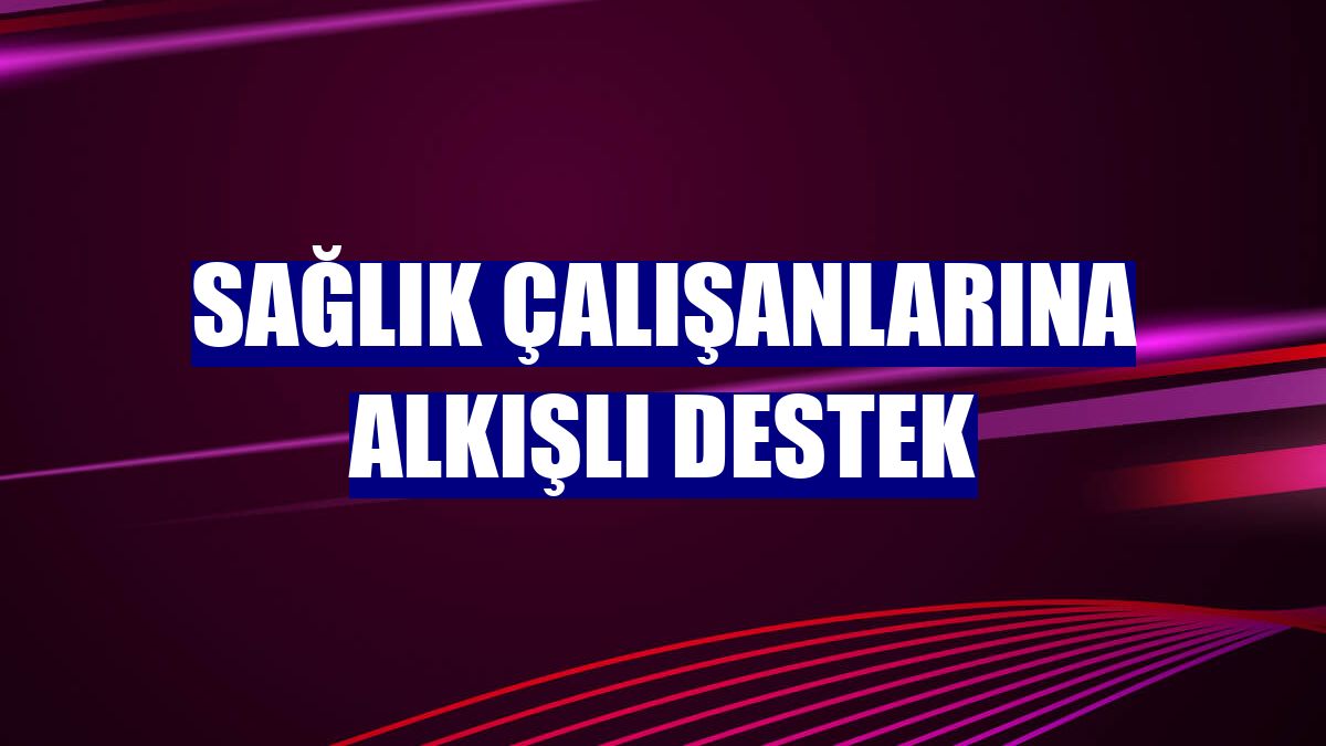 Sağlık çalışanlarına alkışlı destek