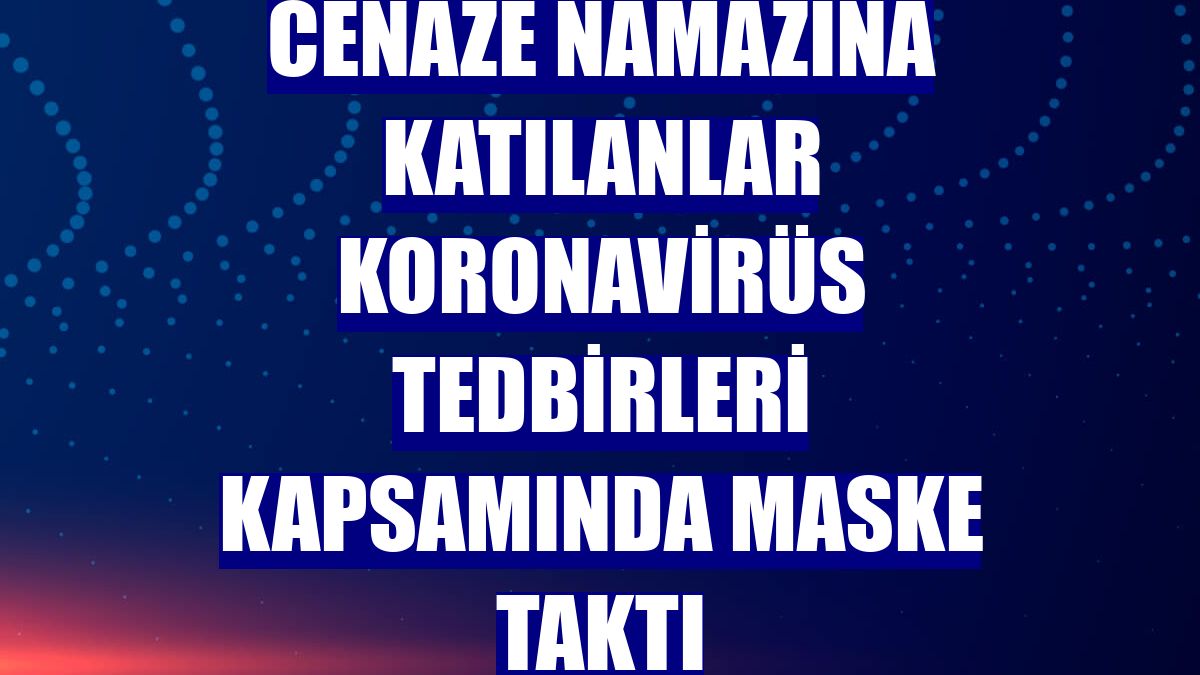 Cenaze namazına katılanlar koronavirüs tedbirleri kapsamında maske taktı