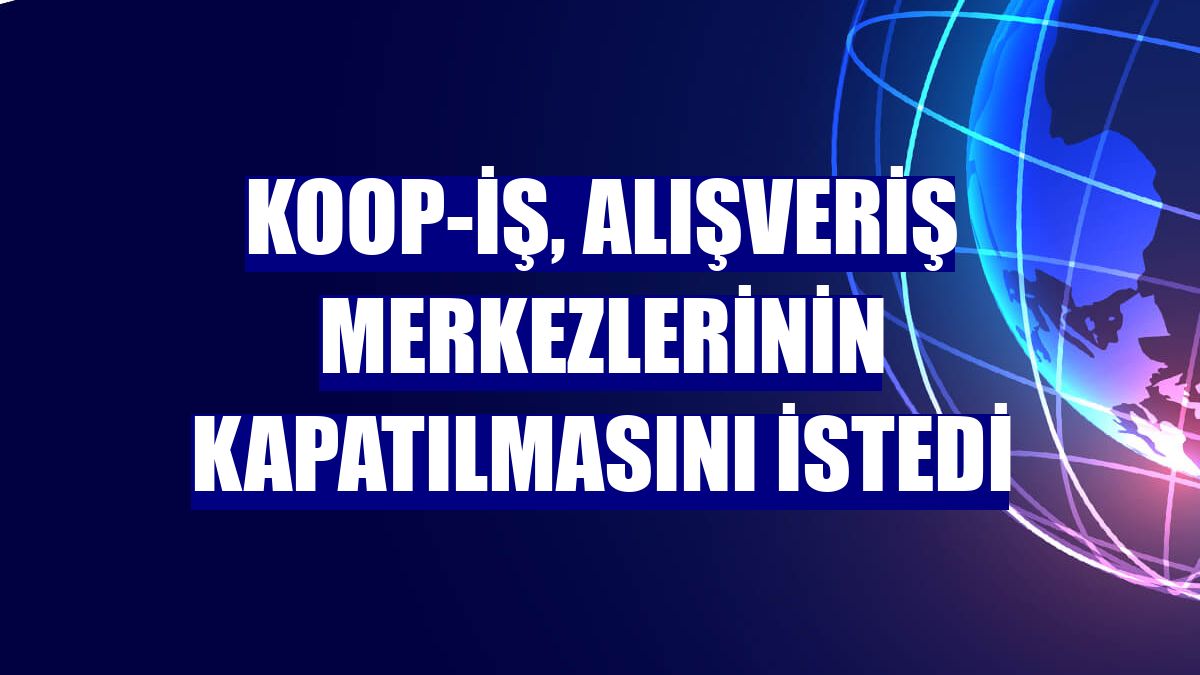 Koop-İş, alışveriş merkezlerinin kapatılmasını istedi