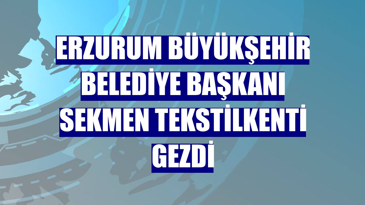 Erzurum Büyükşehir Belediye Başkanı Sekmen tekstilkenti gezdi