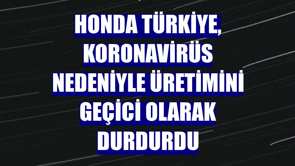 Honda Türkiye, koronavirüs nedeniyle üretimini geçici olarak durdurdu