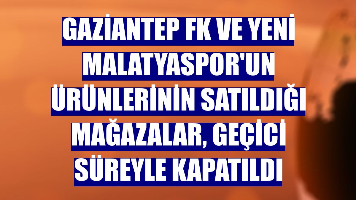 Gaziantep FK ve Yeni Malatyaspor'un ürünlerinin satıldığı mağazalar, geçici süreyle kapatıldı