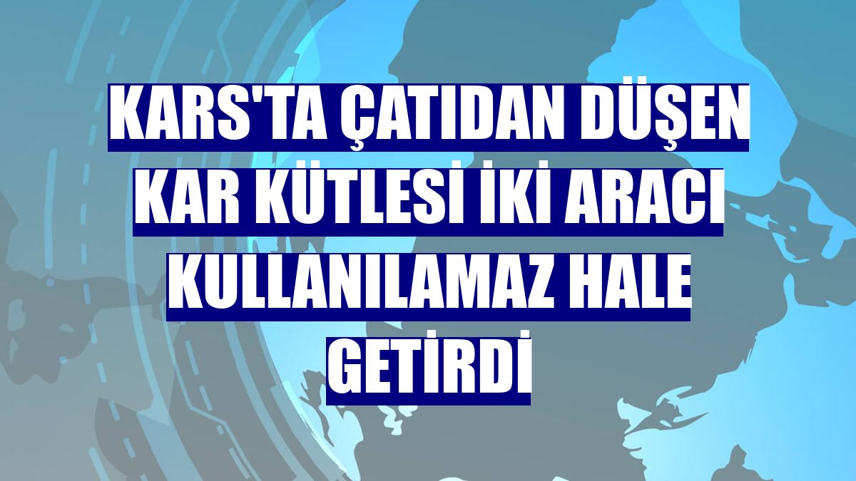 Kars'ta çatıdan düşen kar kütlesi iki aracı kullanılamaz hale getirdi