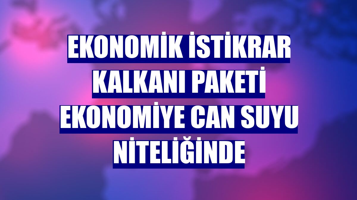 Ekonomik İstikrar Kalkanı paketi ekonomiye can suyu niteliğinde